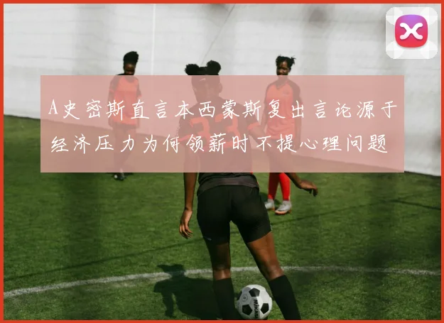 A史密斯直言本西蒙斯复出言论源于经济压力为何领薪时不提心理问题