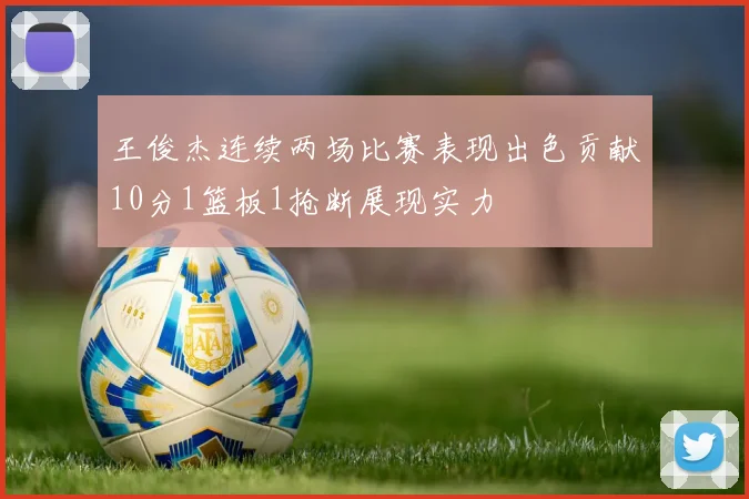 王俊杰连续两场比赛表现出色贡献10分1篮板1抢断展现实力
