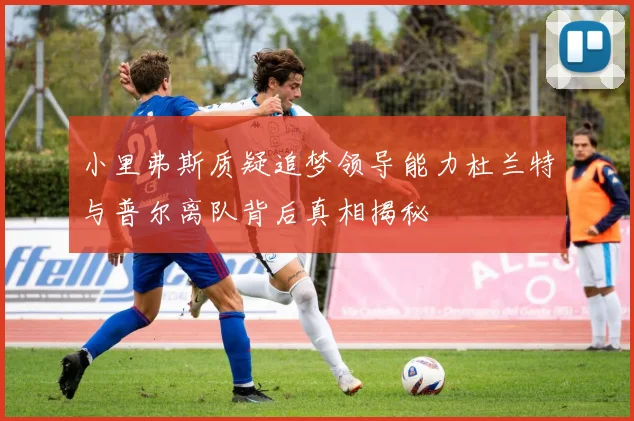 小里弗斯质疑追梦领导能力杜兰特与普尔离队背后真相揭秘