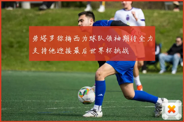 劳塔罗称梅西为球队领袖期待全力支持他迎接最后世界杯挑战