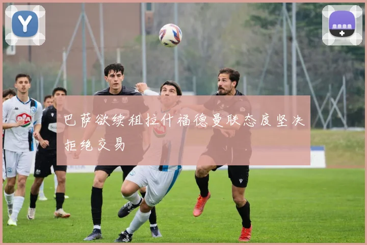巴萨欲续租拉什福德曼联态度坚决拒绝交易
