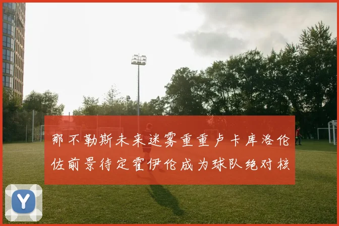 那不勒斯未来迷雾重重卢卡库洛伦佐前景待定霍伊伦成为球队绝对核心