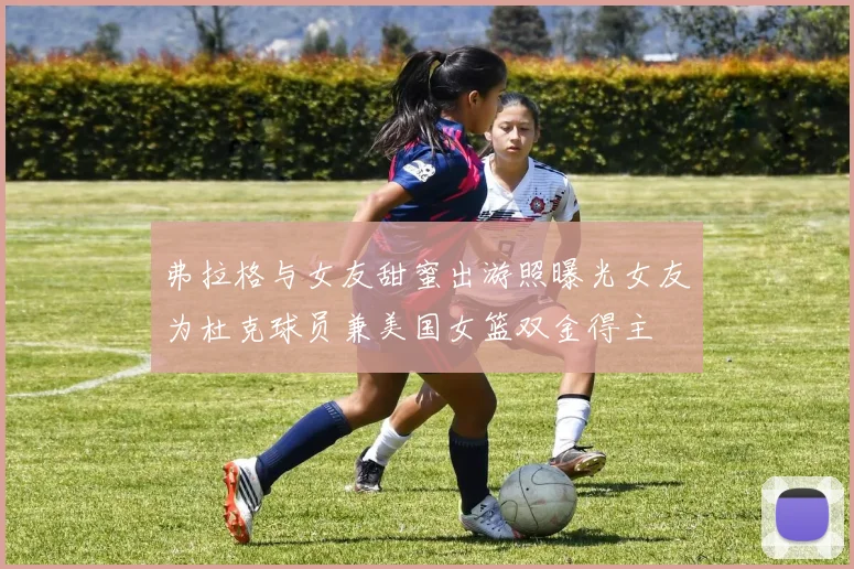 弗拉格与女友甜蜜出游照曝光女友为杜克球员兼美国女篮双金得主