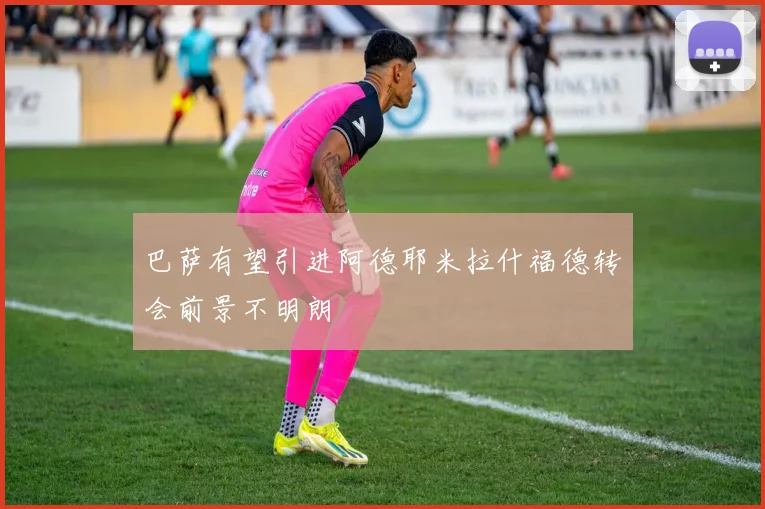 巴萨有望引进阿德耶米拉什福德转会前景不明朗
