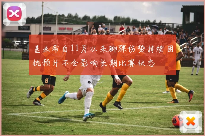基米希自11月以来脚踝伤势持续困扰预计不会影响长期比赛状态