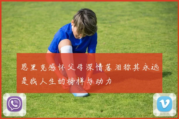 恩里克感怀父母深情落泪称其永远是我人生的榜样与动力