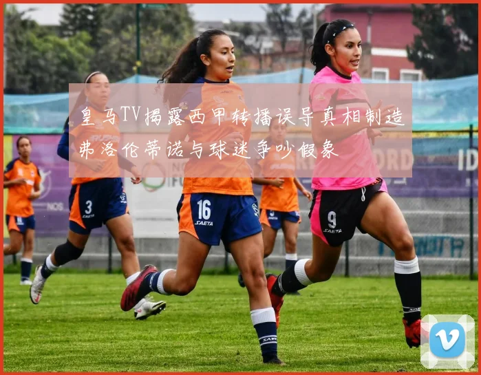 皇马TV揭露西甲转播误导真相制造弗洛伦蒂诺与球迷争吵假象