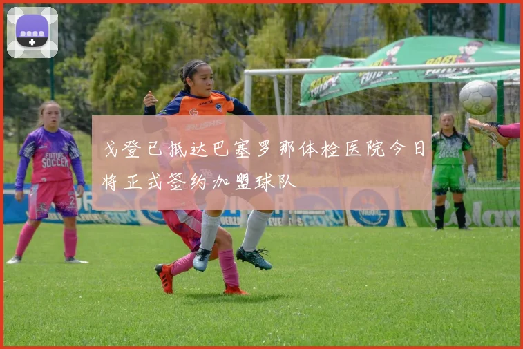戈登已抵达巴塞罗那体检医院今日将正式签约加盟球队