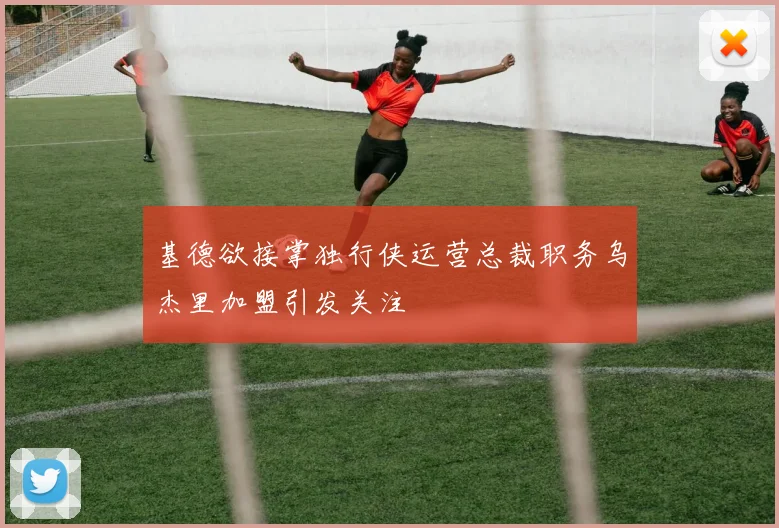 基德欲接掌独行侠运营总裁职务乌杰里加盟引发关注