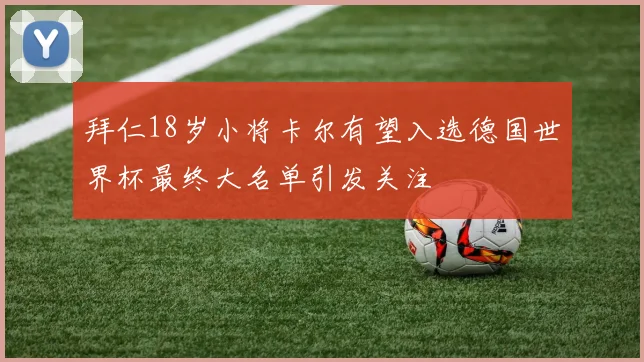 拜仁18岁小将卡尔有望入选德国世界杯最终大名单引发关注