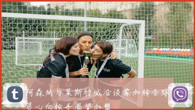阿森纳与莱斯特城洽谈蒙加转会球员心向枪手渴望加盟