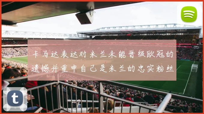 卡马达表达对米兰未能晋级欧冠的遗憾并重申自己是米兰的忠实粉丝