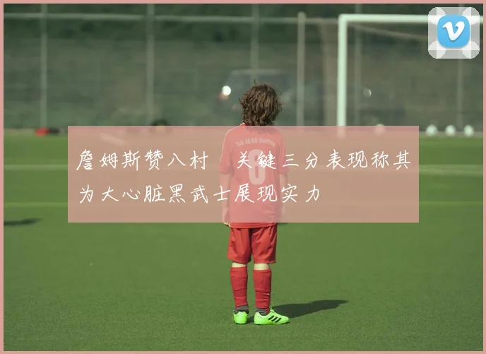 詹姆斯赞八村塁关键三分表现称其为大心脏黑武士展现实力