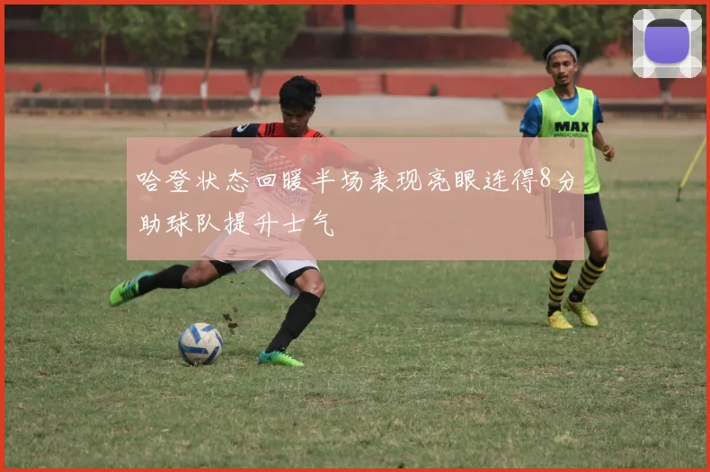 哈登状态回暖半场表现亮眼连得8分助球队提升士气