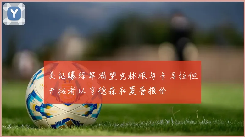 美记曝绿军渴望克林根与卡马拉但开拓者以亨德森和夏普报价