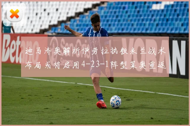 迪马济奥解析伊劳拉执教米兰战术布局或将启用4-23-1阵型莱奥重返左边锋位置